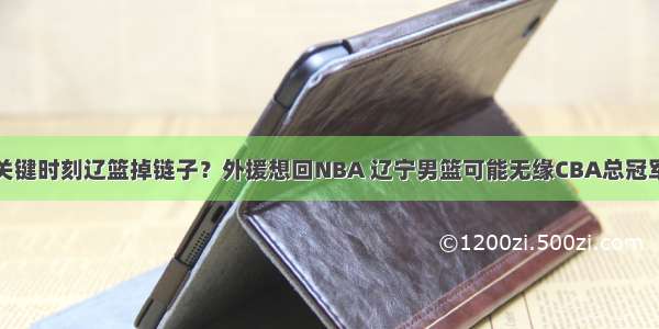 关键时刻辽篮掉链子？外援想回NBA 辽宁男篮可能无缘CBA总冠军