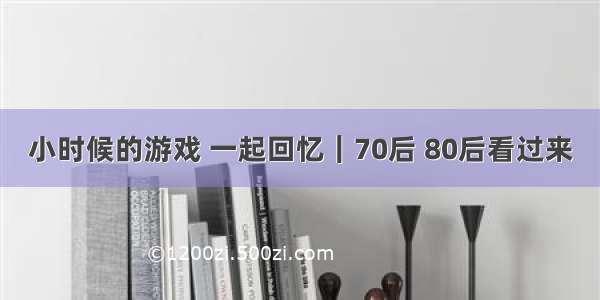 小时候的游戏 一起回忆｜70后 80后看过来