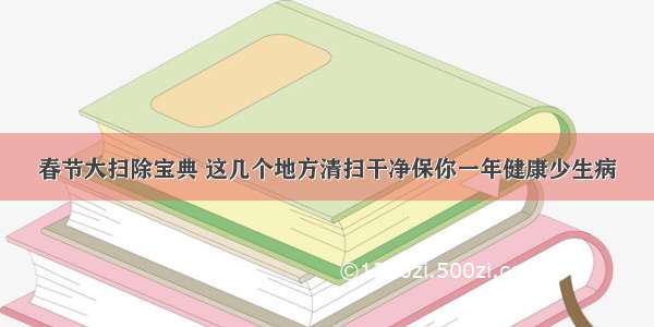 春节大扫除宝典 这几个地方清扫干净保你一年健康少生病