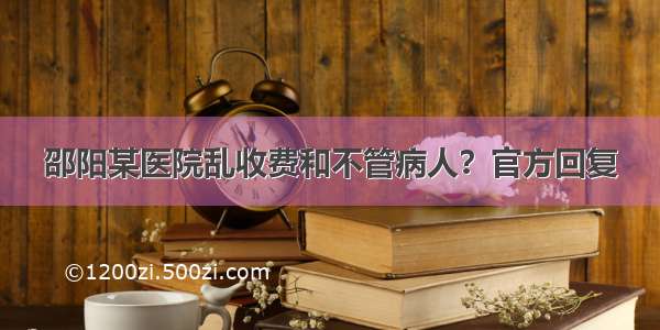 邵阳某医院乱收费和不管病人？官方回复