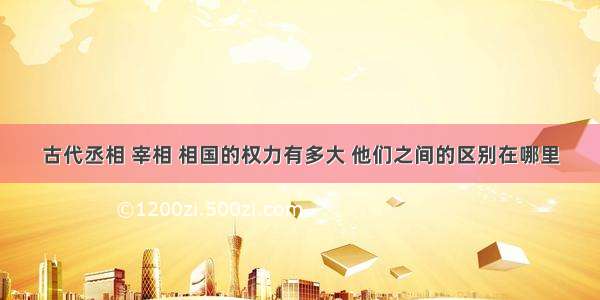 古代丞相 宰相 相国的权力有多大 他们之间的区别在哪里