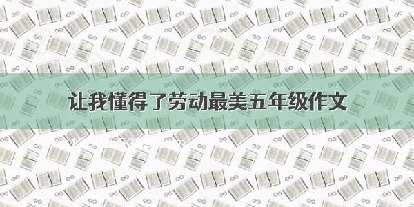 让我懂得了劳动最美五年级作文