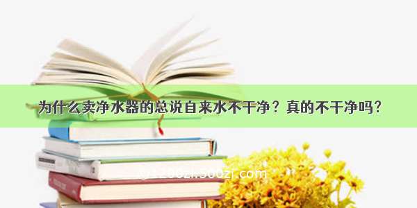 为什么卖净水器的总说自来水不干净？真的不干净吗？