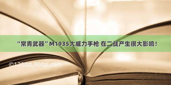 “常青武器”M1935大威力手枪 在二战产生很大影响！