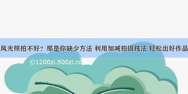 风光照拍不好？那是你缺少方法 利用加减拍摄技法 轻松出好作品