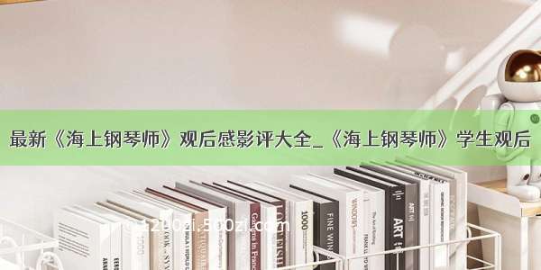 最新《海上钢琴师》观后感影评大全_《海上钢琴师》学生观后