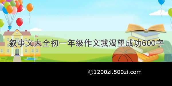 叙事文大全初一年级作文我渴望成功600字