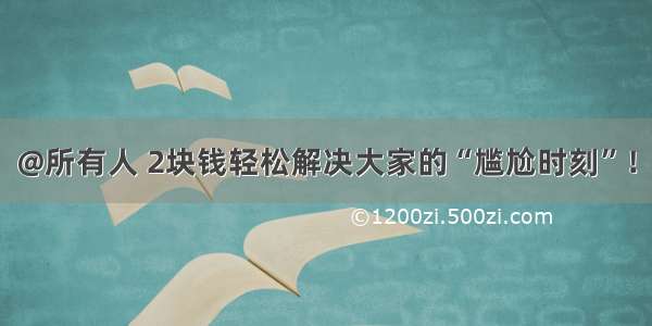 @所有人 2块钱轻松解决大家的“尴尬时刻”！