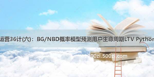 数据运营36计(六)：BG/NBD概率模型预测用户生命周期LTV Python实现