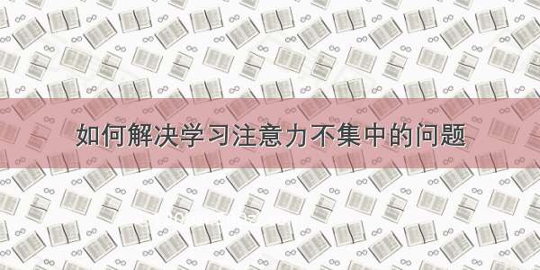 如何解决学习注意力不集中的问题