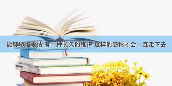 能够珍惜爱情 有一种长久的维护 这样的感情才会一直走下去