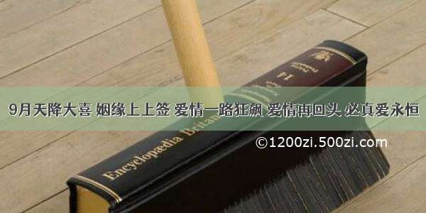 9月天降大喜 姻缘上上签 爱情一路狂飙 爱情再回头 必真爱永恒