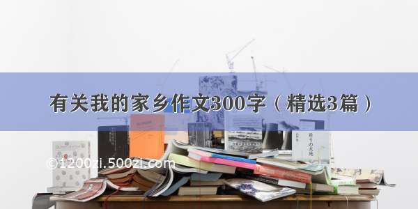 有关我的家乡作文300字（精选3篇）