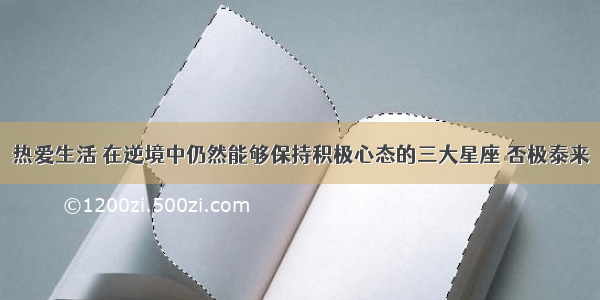 热爱生活 在逆境中仍然能够保持积极心态的三大星座 否极泰来