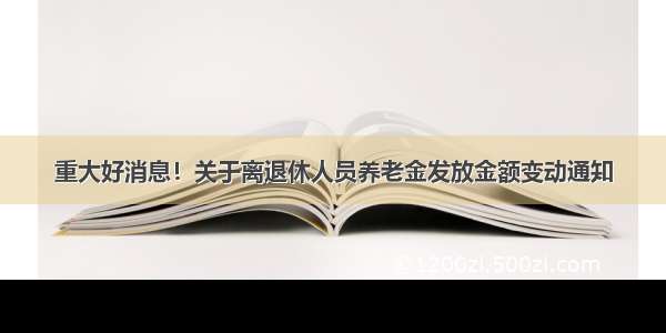 重大好消息！关于离退休人员养老金发放金额变动通知