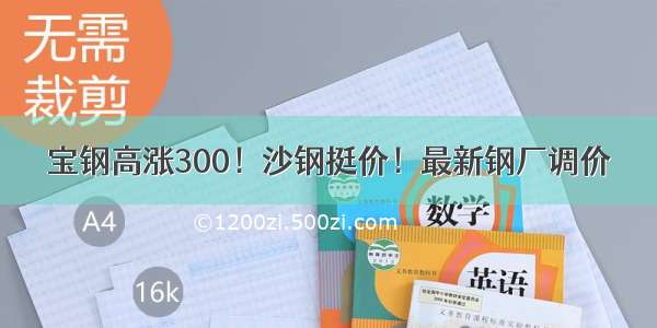 宝钢高涨300！沙钢挺价！最新钢厂调价