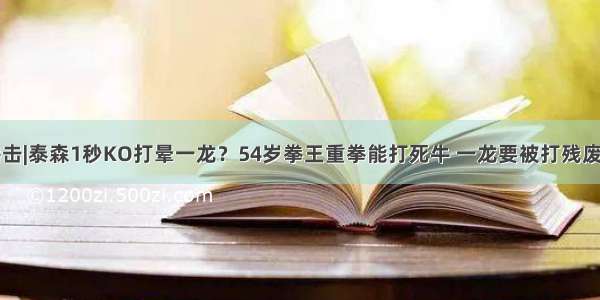 拳击|泰森1秒KO打晕一龙？54岁拳王重拳能打死牛 一龙要被打残废了