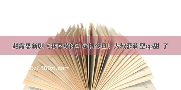 赵露思新剧《我喜欢你》定档今日！大叔萝莉型cp甜齁了