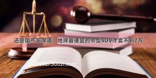 还是国产车厚道！地球最便宜的中型SUV才卖不到7万