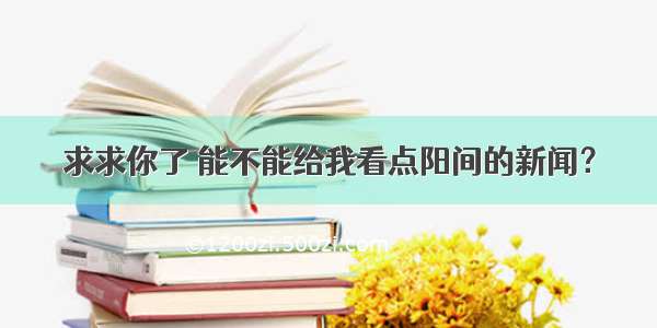 求求你了 能不能给我看点阳间的新闻？