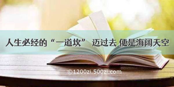 人生必经的“一道坎” 迈过去 便是海阔天空