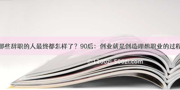 那些辞职的人最终都怎样了？90后：创业就是创造理想职业的过程