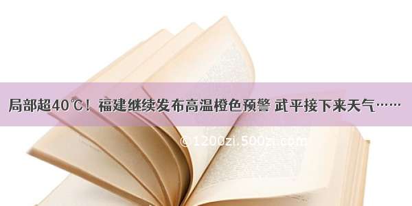 局部超40℃！福建继续发布高温橙色预警 武平接下来天气……