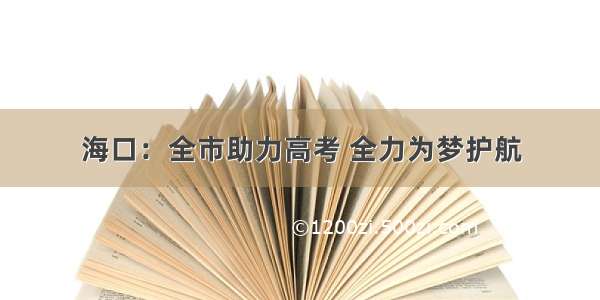 海口：全市助力高考 全力为梦护航