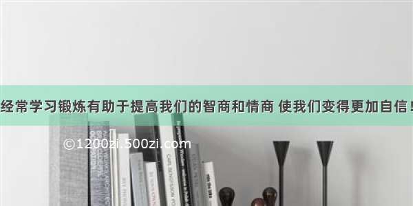 经常学习锻炼有助于提高我们的智商和情商 使我们变得更加自信！