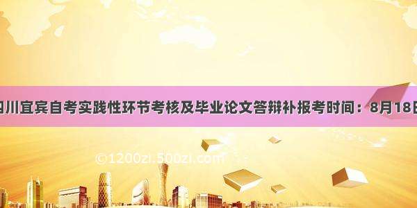 下半年四川宜宾自考实践性环节考核及毕业论文答辩补报考时间：8月18日至20日