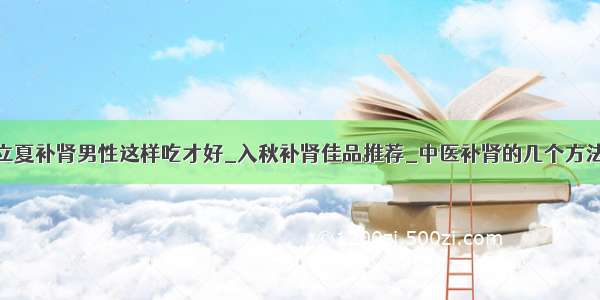 立夏补肾男性这样吃才好_入秋补肾佳品推荐_中医补肾的几个方法