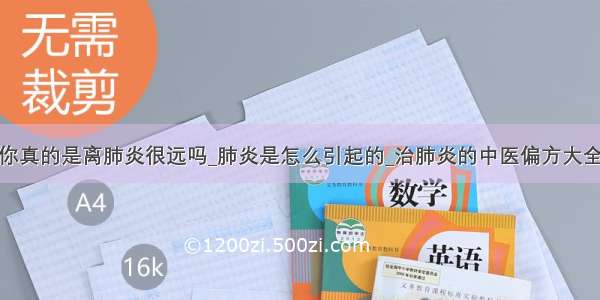 你真的是离肺炎很远吗_肺炎是怎么引起的_治肺炎的中医偏方大全