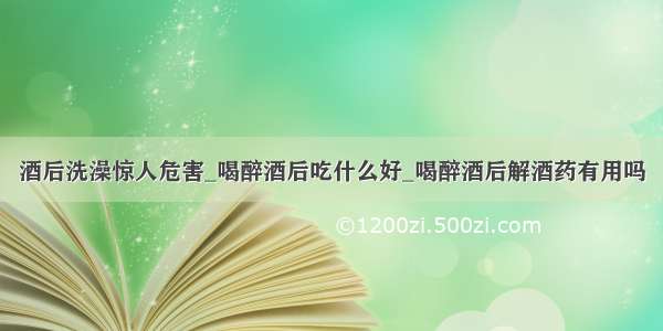 酒后洗澡惊人危害_喝醉酒后吃什么好_喝醉酒后解酒药有用吗