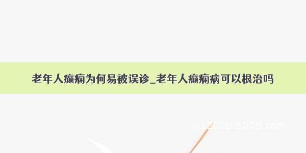 老年人癫痫为何易被误诊_老年人癫痫病可以根治吗