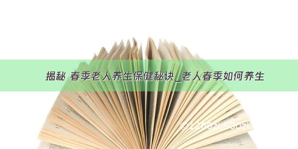 ​揭秘 春季老人养生保健秘诀_老人春季如何养生