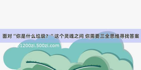 面对“你是什么垃圾？”这个灵魂之问 你需要三全思维寻找答案