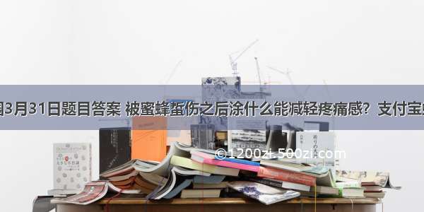 蚂蚁庄园3月31日题目答案 被蜜蜂蜇伤之后涂什么能减轻疼痛感？支付宝蚂蚁庄园