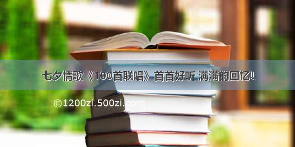 七夕情歌《100首联唱》首首好听 满满的回忆！