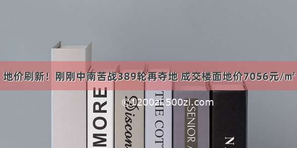 地价刷新！刚刚中南苦战389轮再夺地 成交楼面地价7056元/㎡