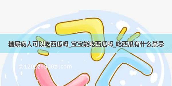 糖尿病人可以吃西瓜吗_宝宝能吃西瓜吗_吃西瓜有什么禁忌