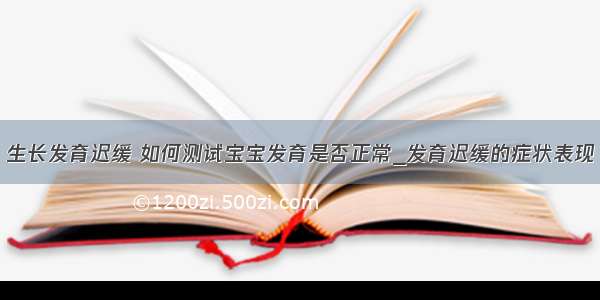 生长发育迟缓 如何测试宝宝发育是否正常_发育迟缓的症状表现