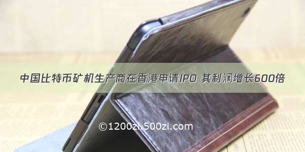 中国比特币矿机生产商在香港申请IPO 其利润增长600倍