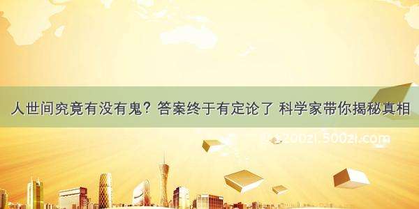 人世间究竟有没有鬼？答案终于有定论了 科学家带你揭秘真相