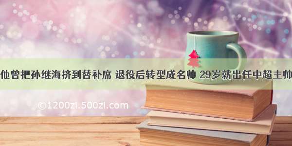 他曾把孙继海挤到替补席 退役后转型成名帅 29岁就出任中超主帅