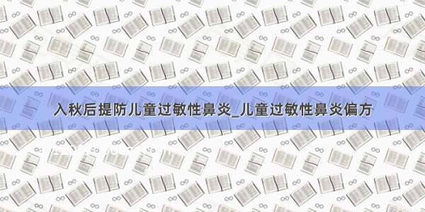 入秋后提防儿童过敏性鼻炎_儿童过敏性鼻炎偏方