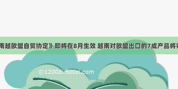 《越南越欧盟自贸协定》即将在8月生效 越南对欧盟出口的7成产品将零关税