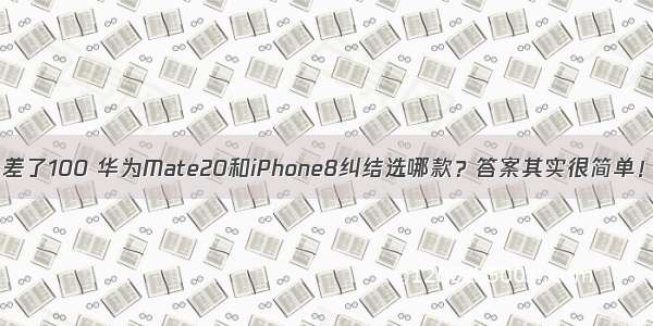 差了100 华为Mate20和iPhone8纠结选哪款？答案其实很简单！