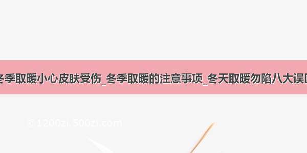 冬季取暖小心皮肤受伤_冬季取暖的注意事项_冬天取暖勿陷八大误区