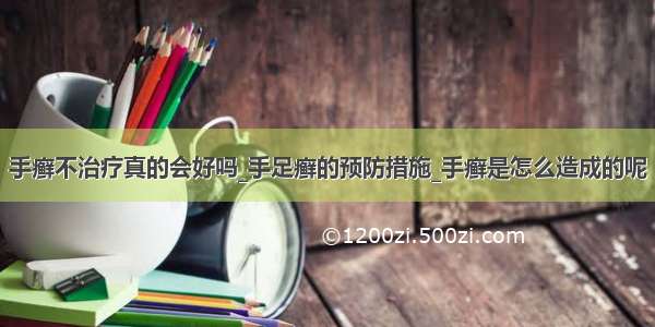 手癣不治疗真的会好吗_手足癣的预防措施_手癣是怎么造成的呢