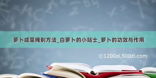 萝卜咸菜腌制方法_白萝卜的小贴士_萝卜的功效与作用